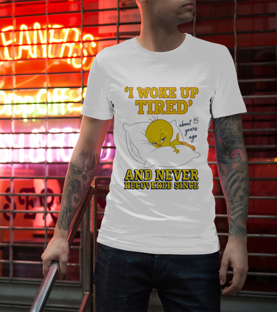I Woke Up Tired Tweety Never Recovered Since About 15 Years Ago T-Shirt