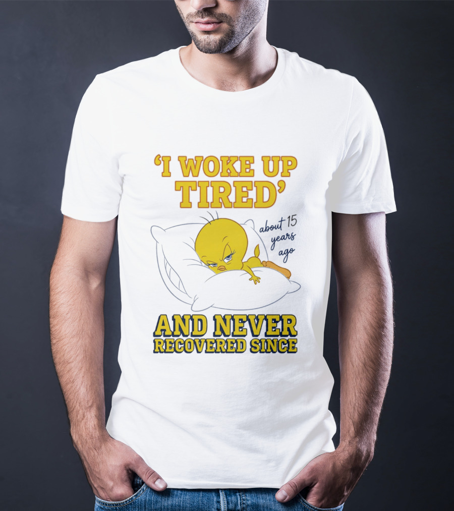 I Woke Up Tired Tweety Never Recovered Since About 15 Years Ago T-Shirt