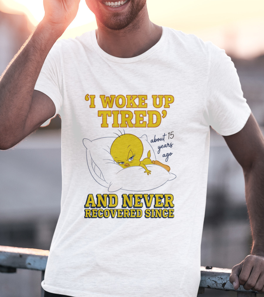 I Woke Up Tired Tweety Never Recovered Since About 15 Years Ago T-Shirt