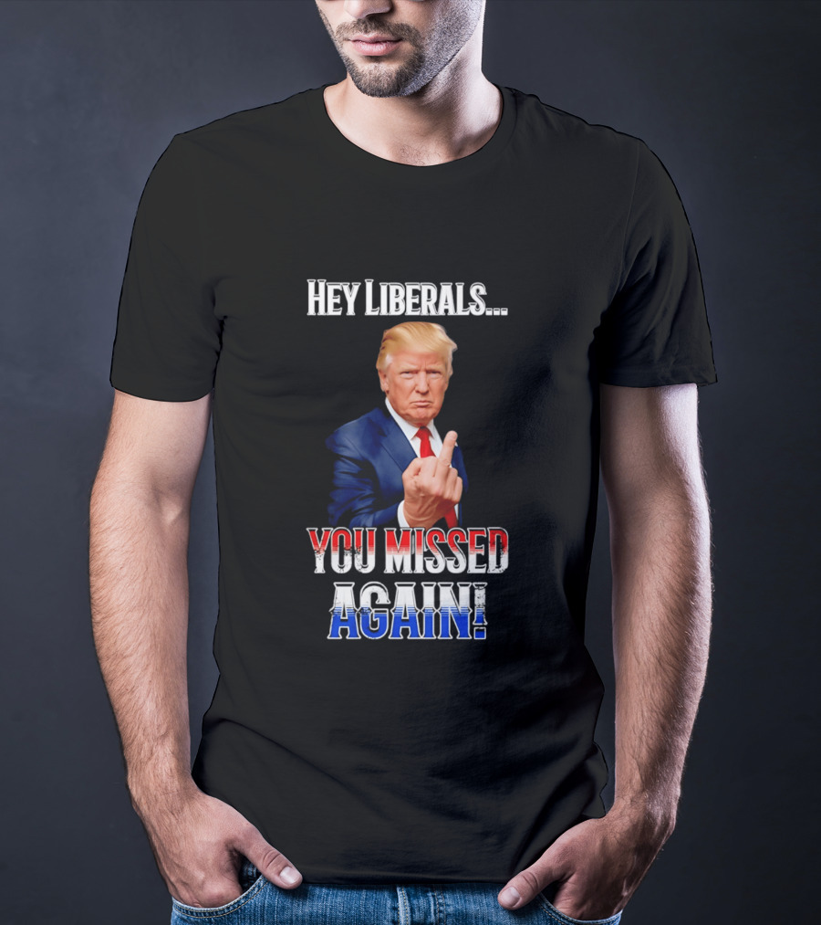 Hey Liberals You Missed Again Trump T-Shirt
