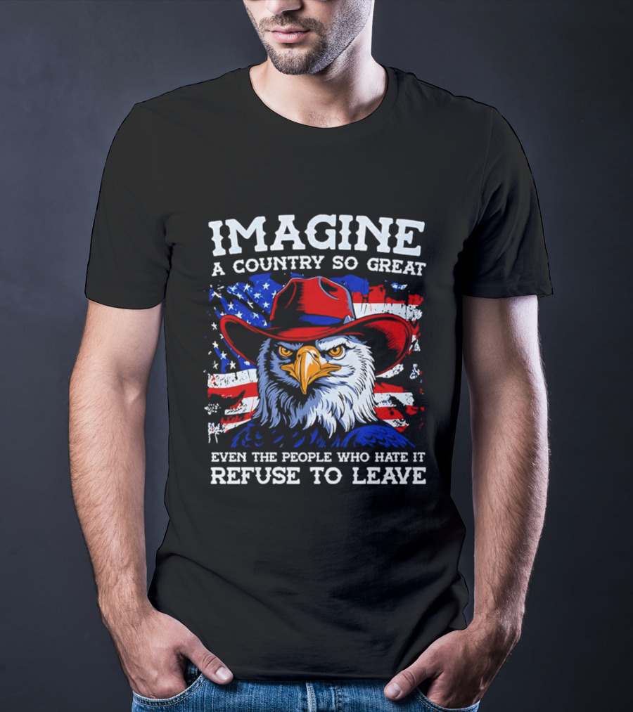 Imagine A Country So Great Even The People Who Hate It Refuse To Leave Eagle Red Cowboy Hat American Flag T-Shirt