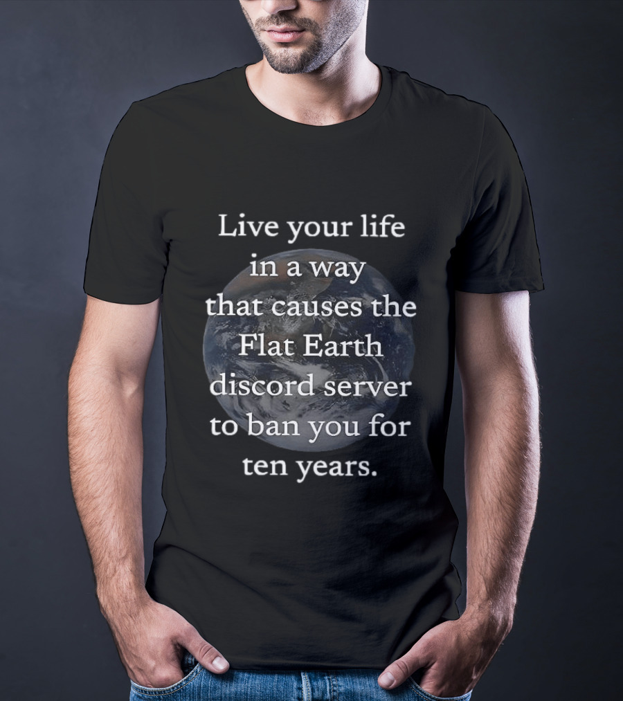 Live Your Life In A Way That Causes The Flat Earth Discord Server To Ban You For Ten Years Earth Image T-Shirt
