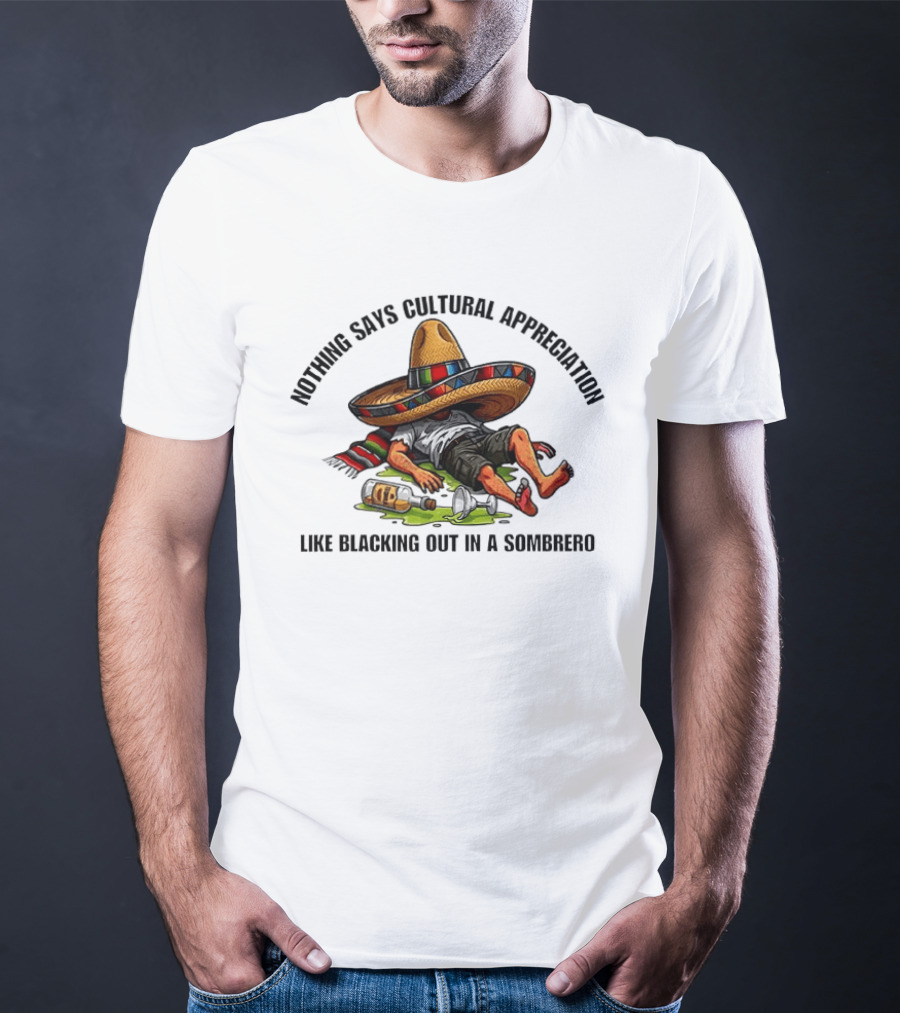 Nothing Says Cultural Appreciation Like Blacking Out In A Sombrero Humorous Cinco De Mayo T-Shirt