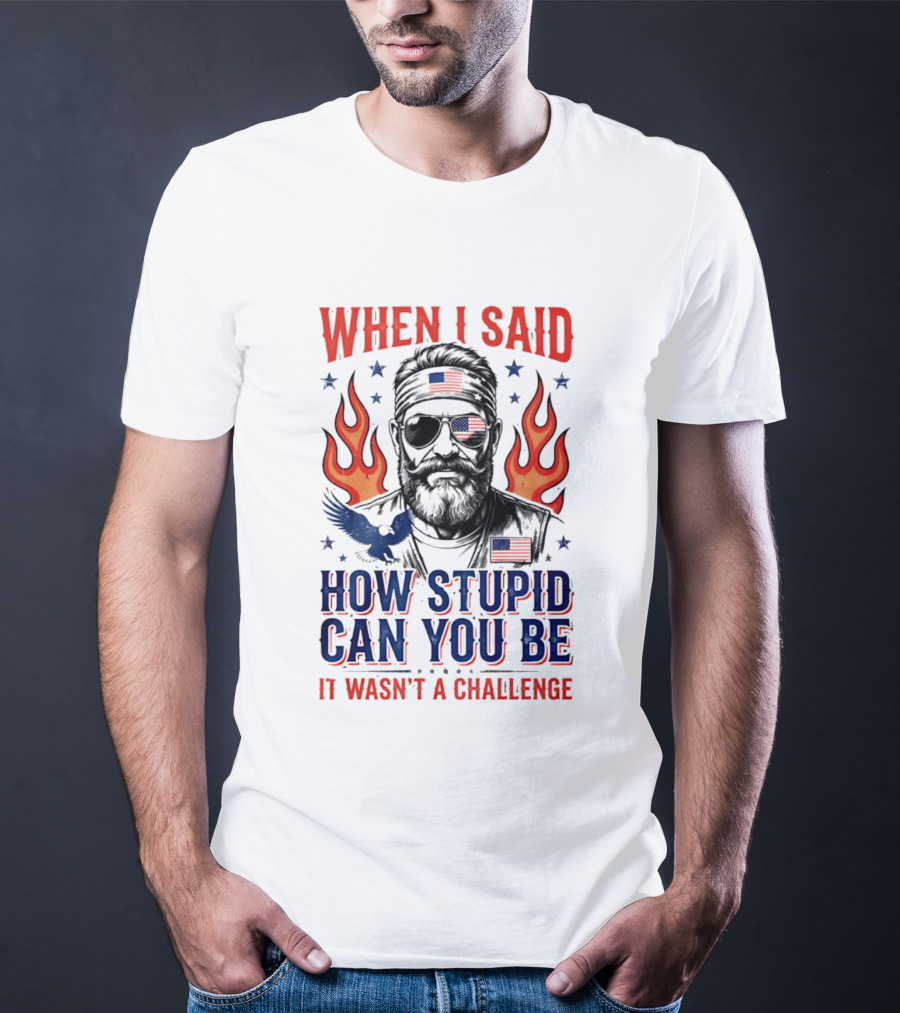 When I Said How Stupid Can You Be It Wasn't A Challenge Patriotic Eagle And Flaming T-Shirt