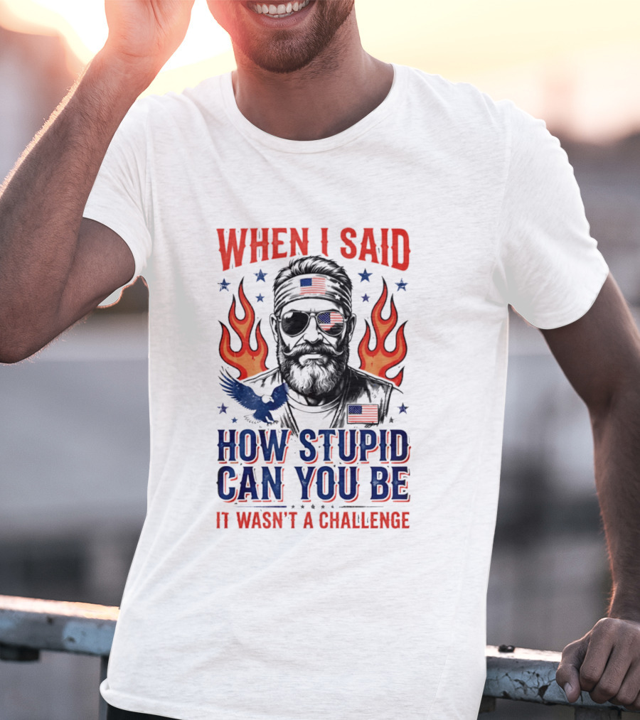 When I Said How Stupid Can You Be It Wasn't A Challenge Patriotic Eagle And Flaming T-Shirt