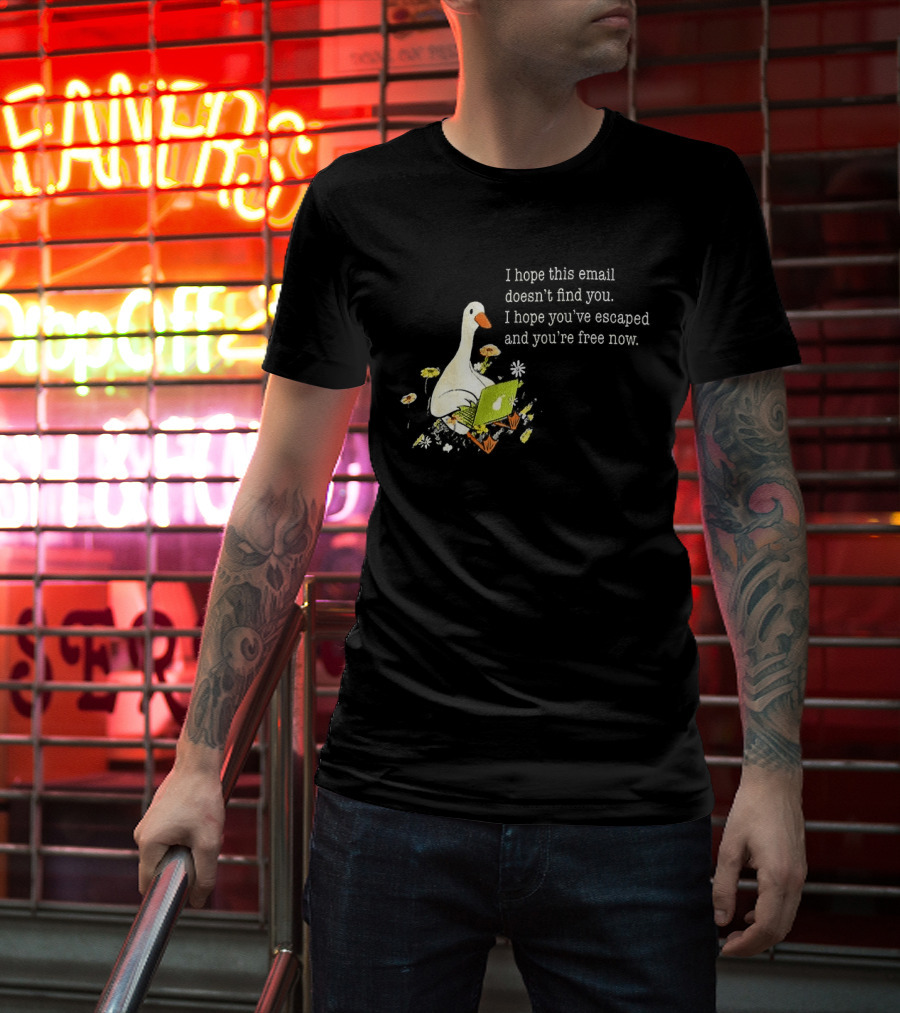Goose I Hope This Email Doesn't Find You Escaped And Free Now T-Shirt
