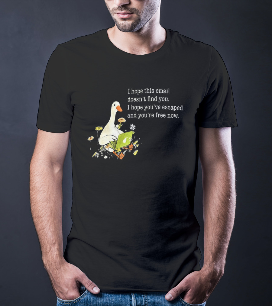 Goose I Hope This Email Doesn't Find You Escaped And Free Now T-Shirt