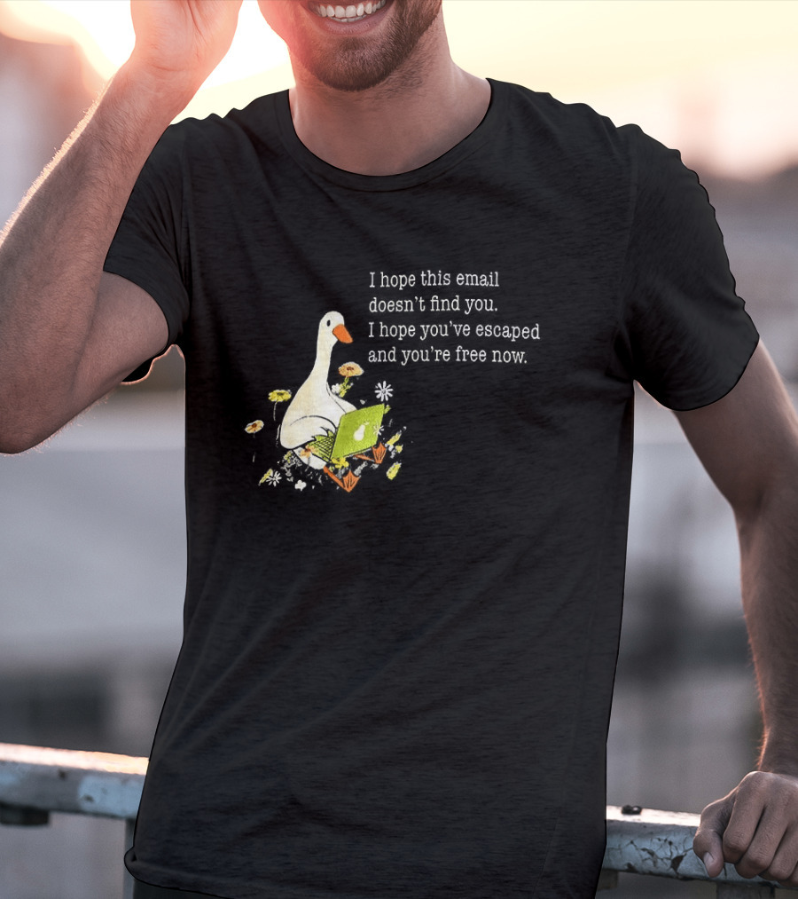 Goose I Hope This Email Doesn't Find You Escaped And Free Now T-Shirt