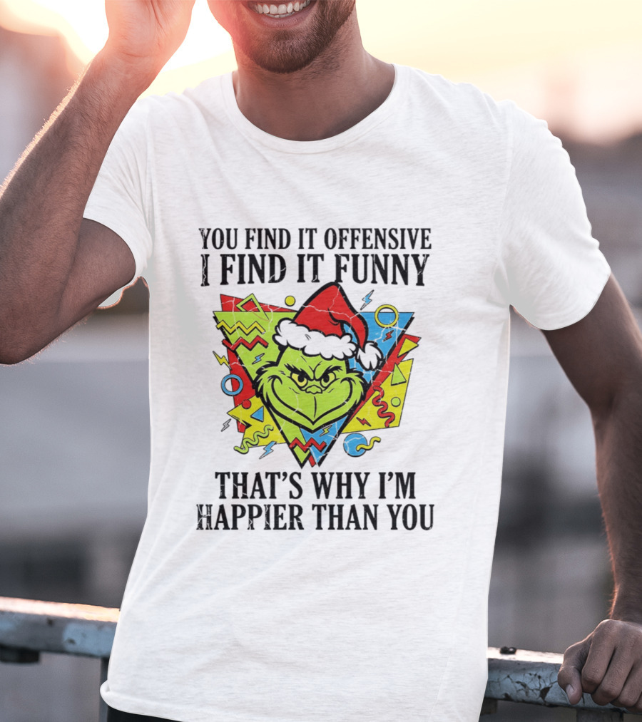 Grinch You Find It Offensive I Find It Funny That's Why I'm Happier Than You T-Shirt