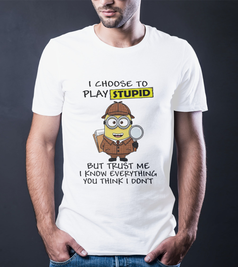 Minion I Choose To Play Stupid Trust Me I Know Everything You Think I Don't T-Shirt