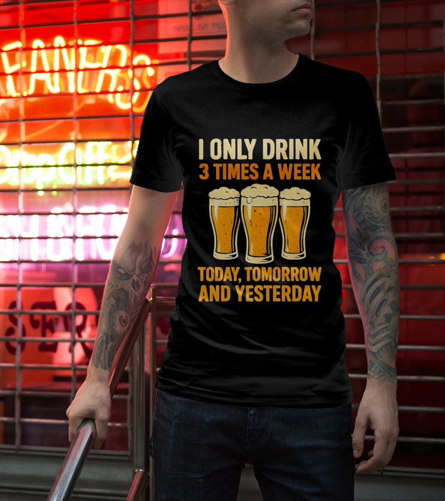 I Only Drink 3 Times A Week Today Tomorrow And Yesterday Beers T-Shirt