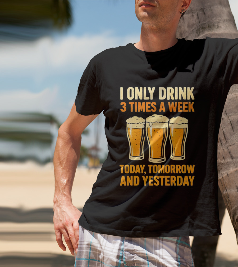 I Only Drink 3 Times A Week Today Tomorrow And Yesterday Beers T-Shirt