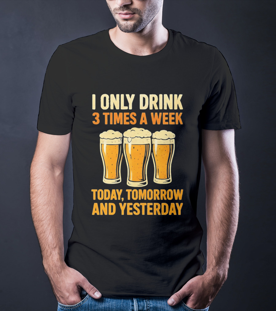 I Only Drink 3 Times A Week Today Tomorrow And Yesterday Beers T-Shirt