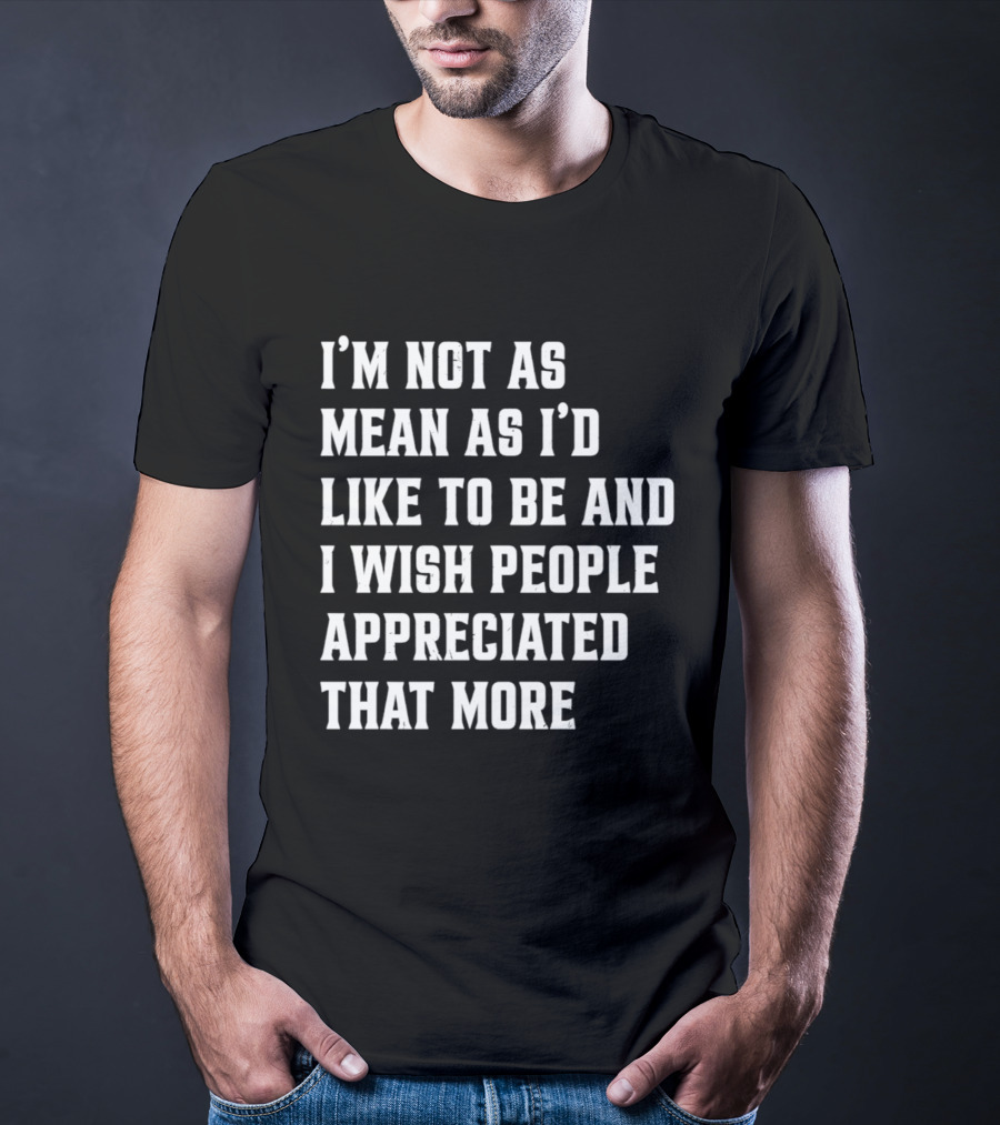 I'm Not As Mean As I'd Like To Be And I Wish People Appreciated That More T-Shirt