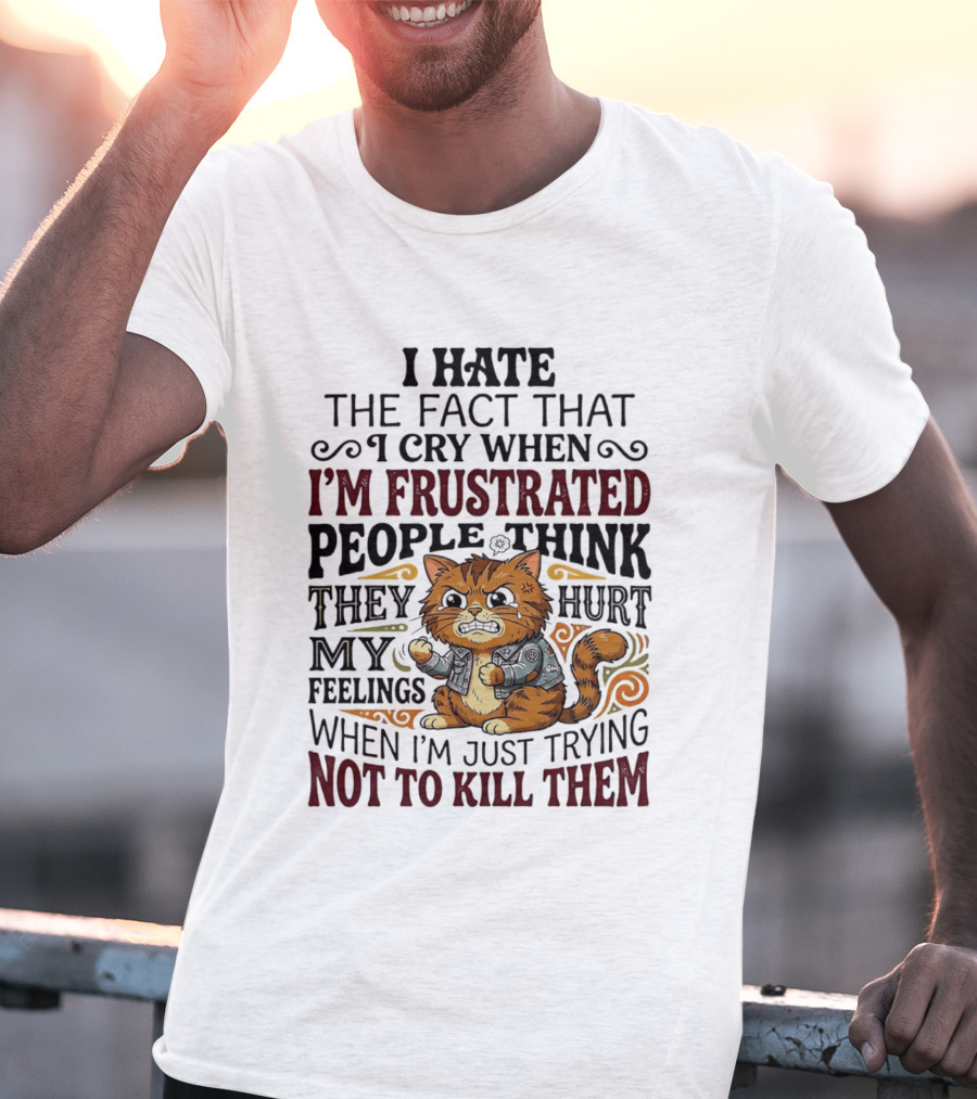 I Hate The Fact That I Cry When I'm Frustrated People Think They Hurt My Feelings Cat Not To Kill Them T-Shirt