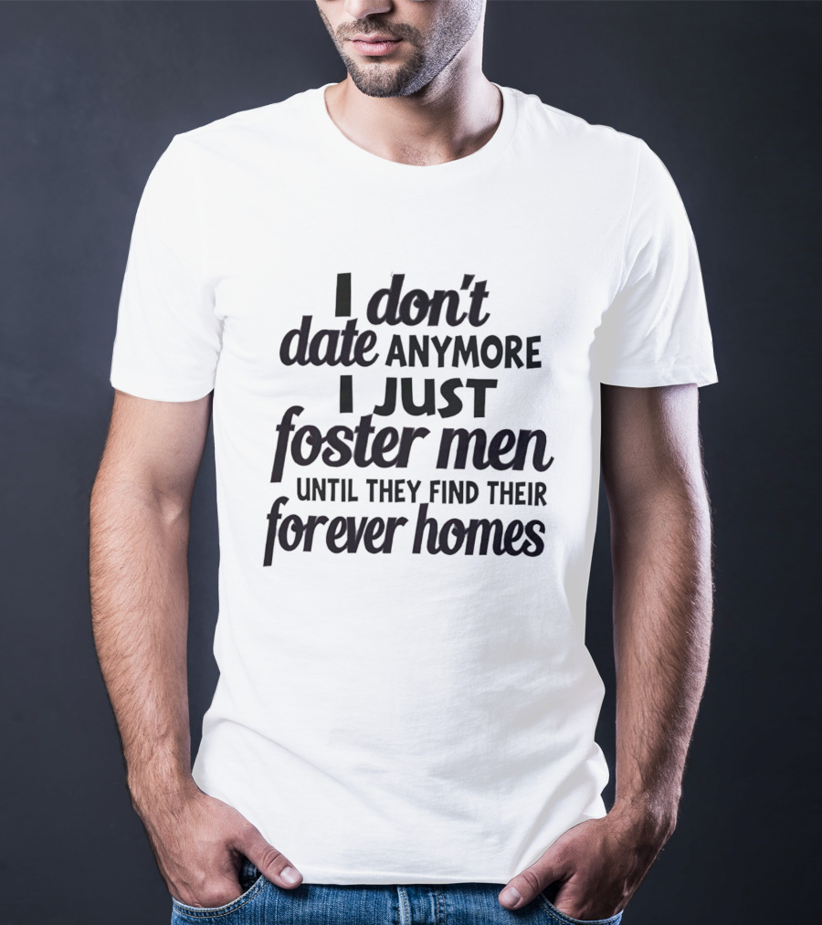 I Don't Date Anymore I Just Foster Men Until They Find Their Forever Homes T-Shirt
