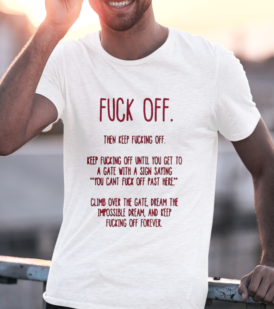 Fuck Off Keep Fucking Off Until You Get To A Gate Saying You Can't Fuck Off Past Here Dream The Impossible Dream T-Shirt