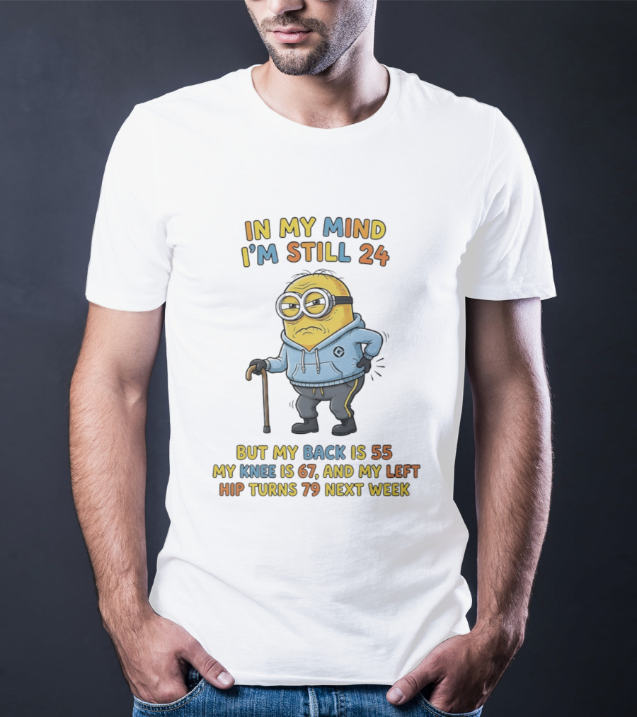 Minion In My Mind I'm Still 24 But My Back Is 55 Knee 67 Hip Turns 79 Next Week T-Shirt