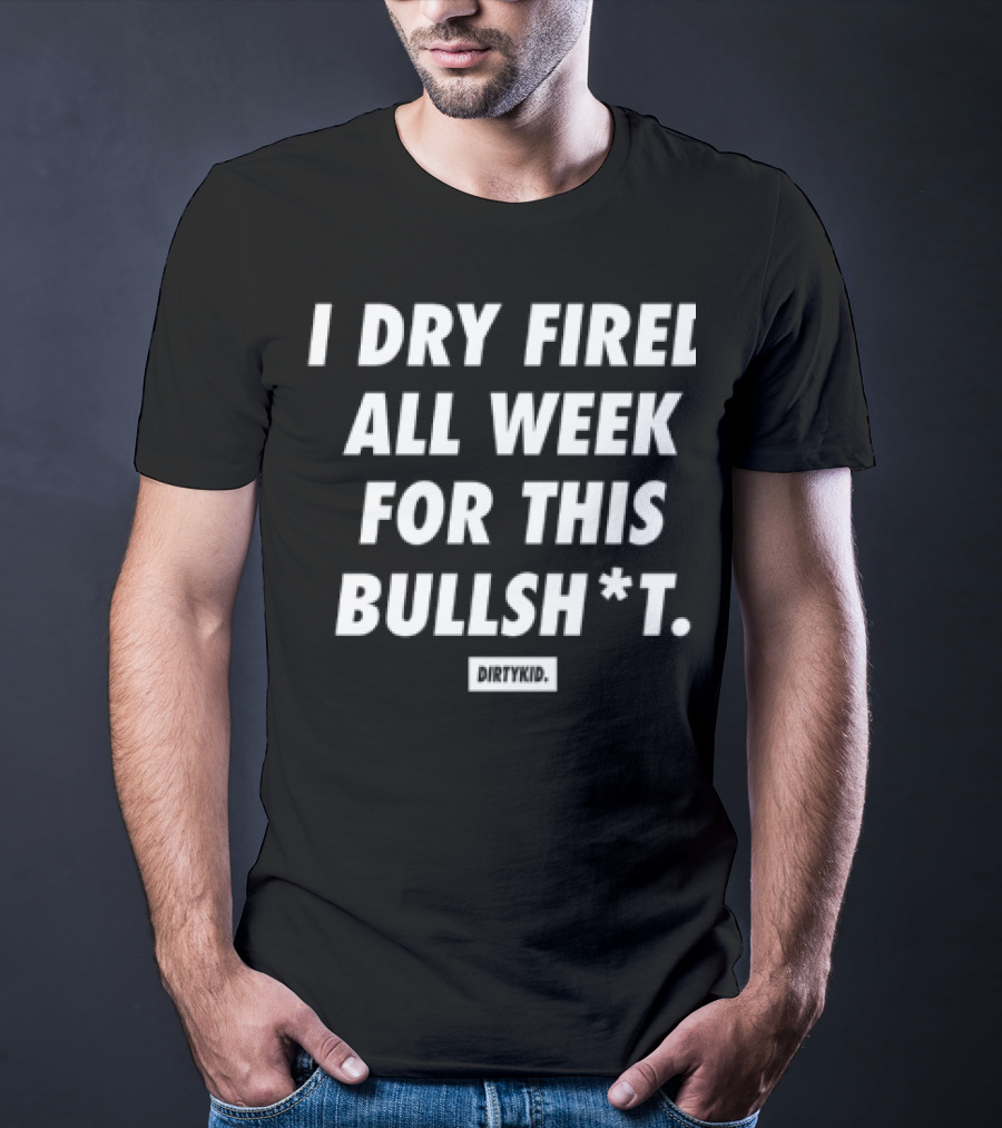 I Dry Fired All Week For This Bullshit T-Shirt
