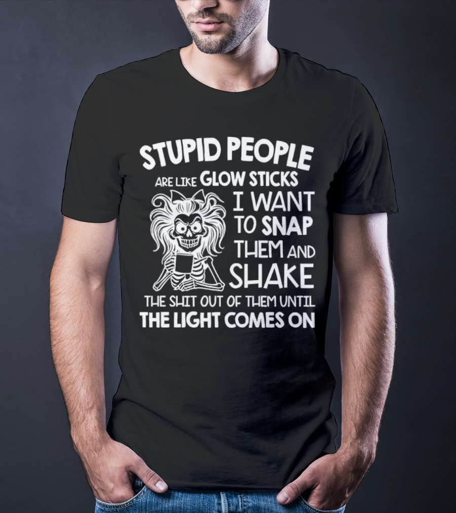 Stupid People Are Like Glow Sticks I Want To Snap Them And Shake Until The Light Comes On T-Shirt
