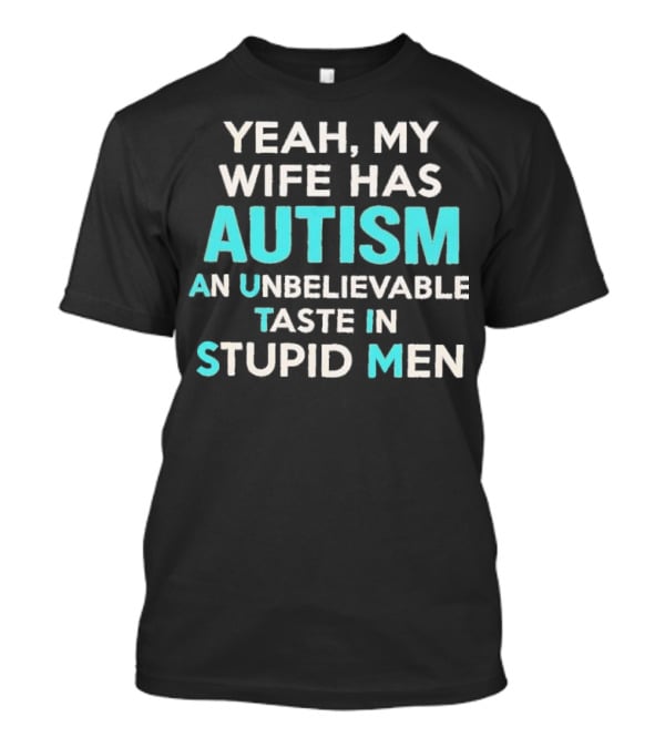 Yeah My Wife Has Autism Unbelievable Taste In Stupid Men T-Shirt
