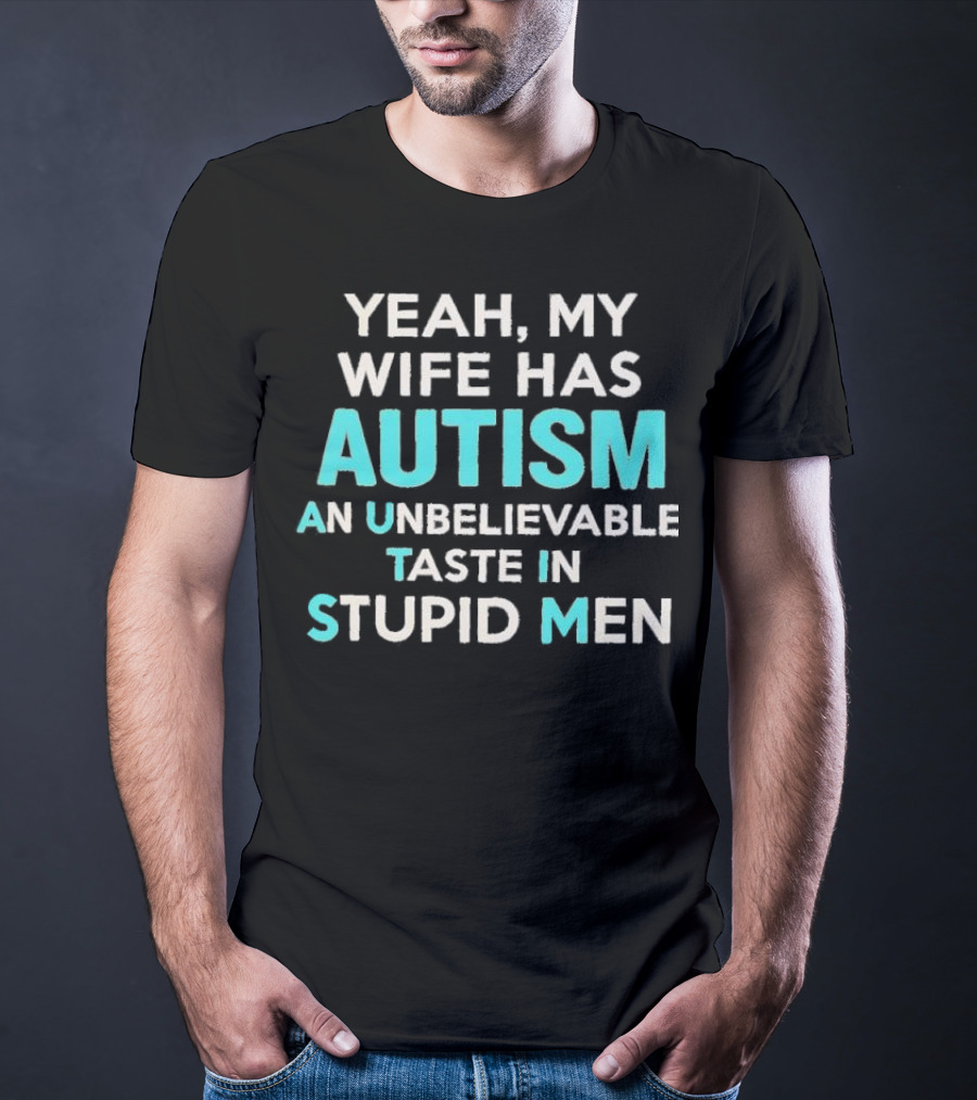 Yeah My Wife Has Autism Unbelievable Taste In Stupid Men T-Shirt