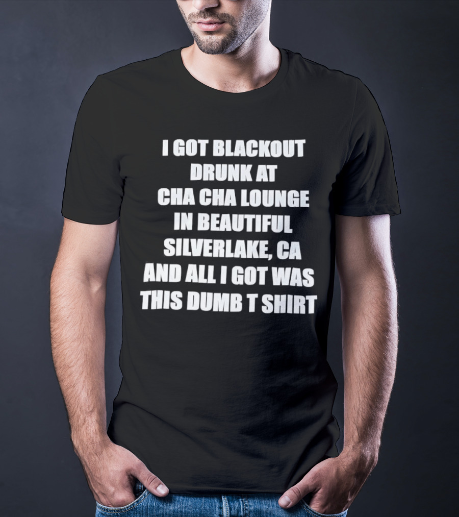I Got Blackout Drunk At Cha Cha Lounge In Beautiful Silverlake CA And All I Got Was This Dumb T-Shirt