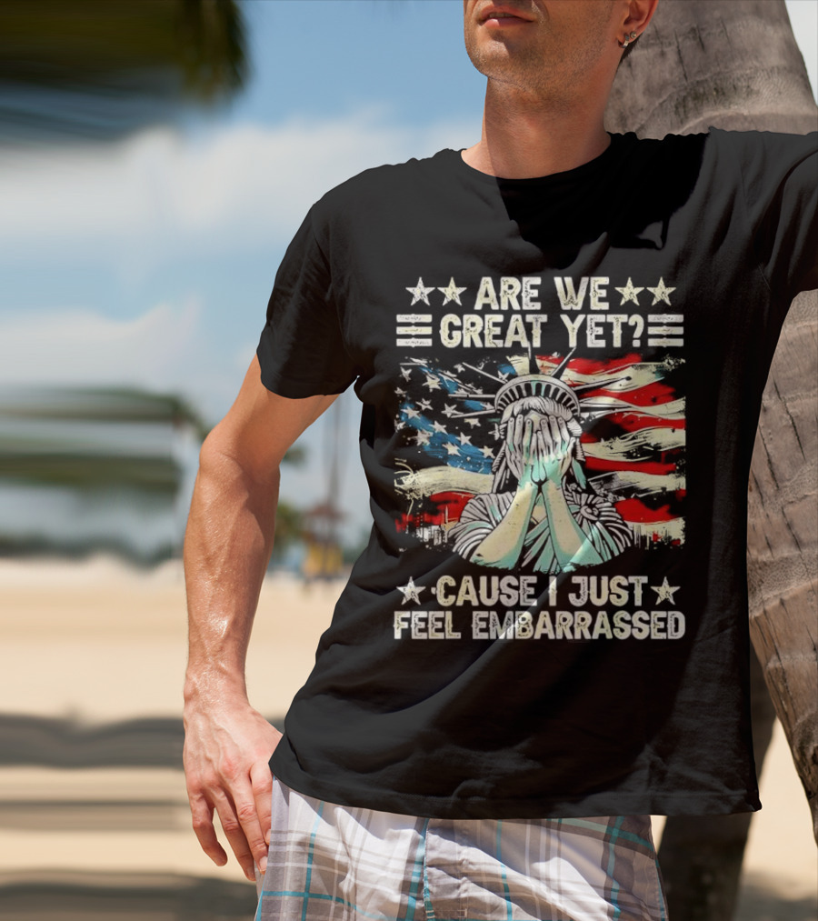 Are We Great Yet Statue Of Liberty Cause I Just Feel Embarrassed T-Shirt