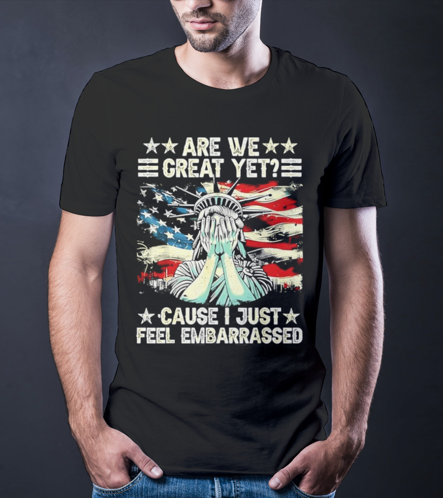 Are We Great Yet Statue Of Liberty Cause I Just Feel Embarrassed T-Shirt