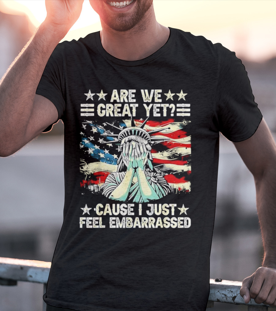 Are We Great Yet Statue Of Liberty Cause I Just Feel Embarrassed T-Shirt