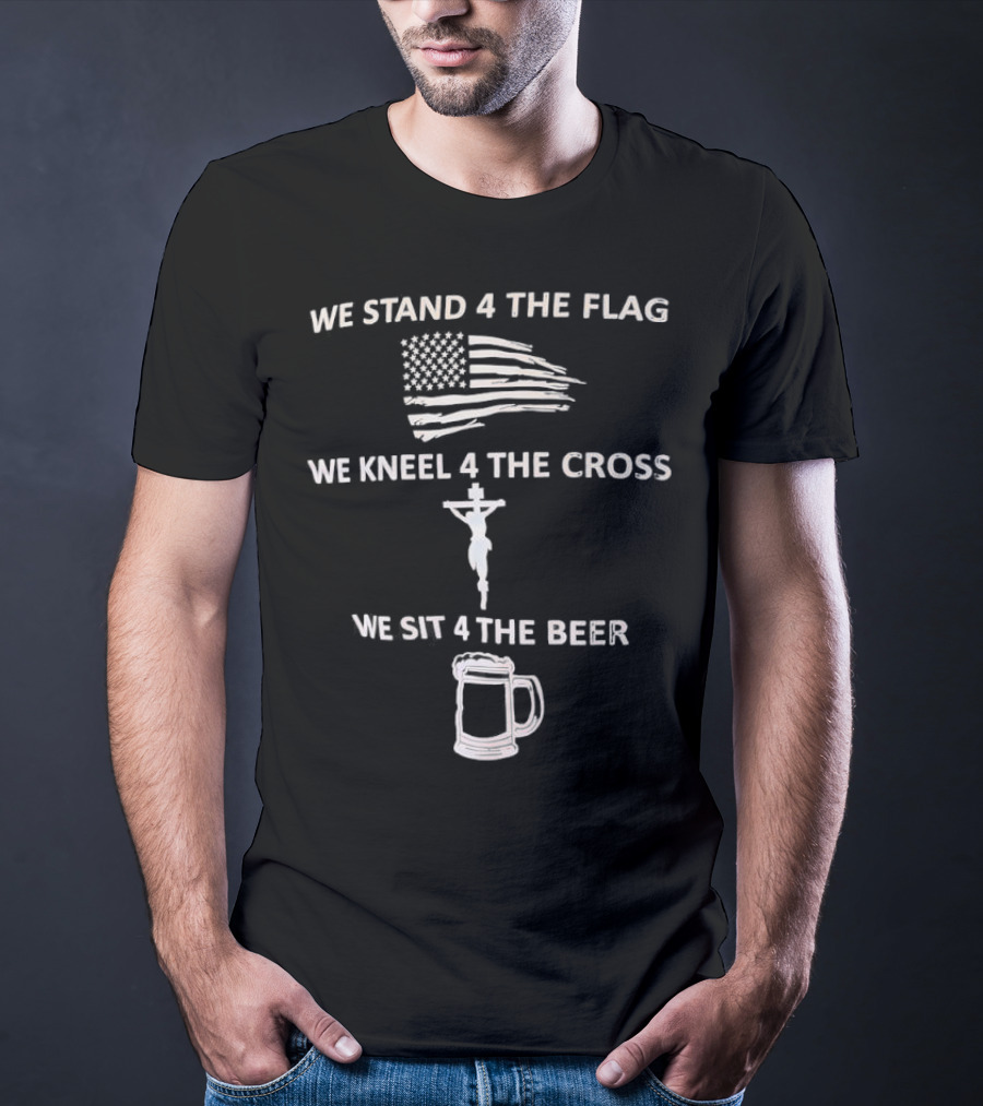 We Stand 4 The Flag Kneel 4 The Cross Sit 4 The Beer Flag Cross Beer T-Shirt