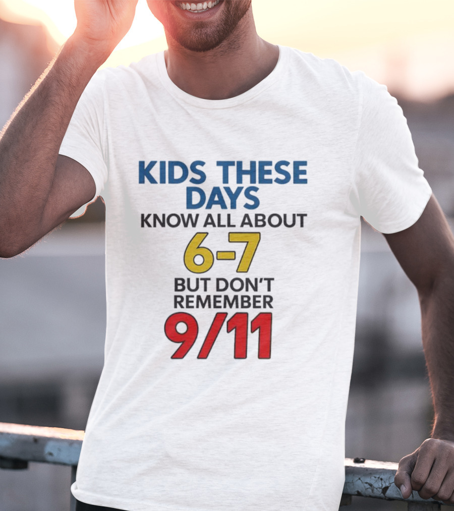 Kids These Days Know All About 6-7 But Don’t Remember 9 11 T-Shirt