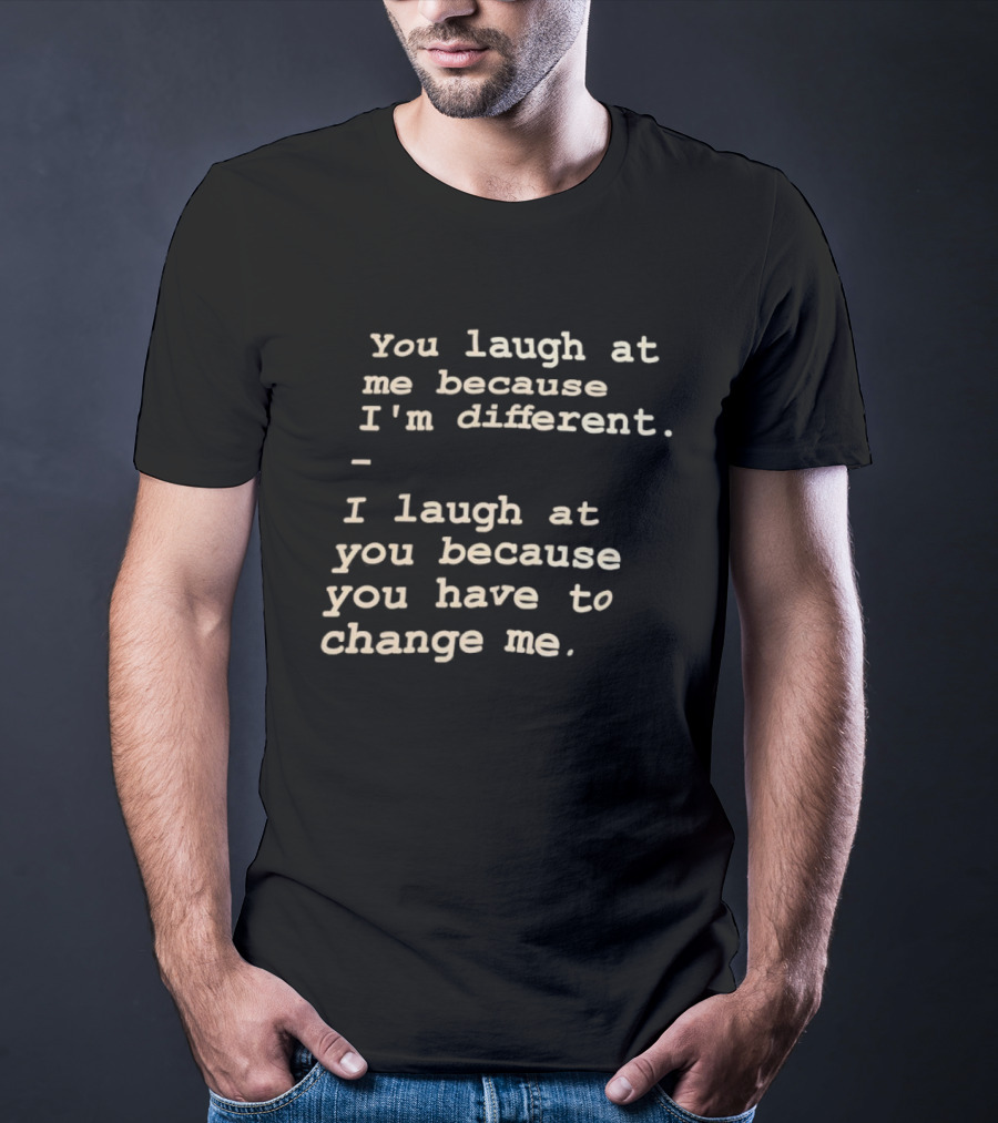 You Laugh At Me Because I'm Different I Laugh At You Because You Have To Change Me T-Shirt