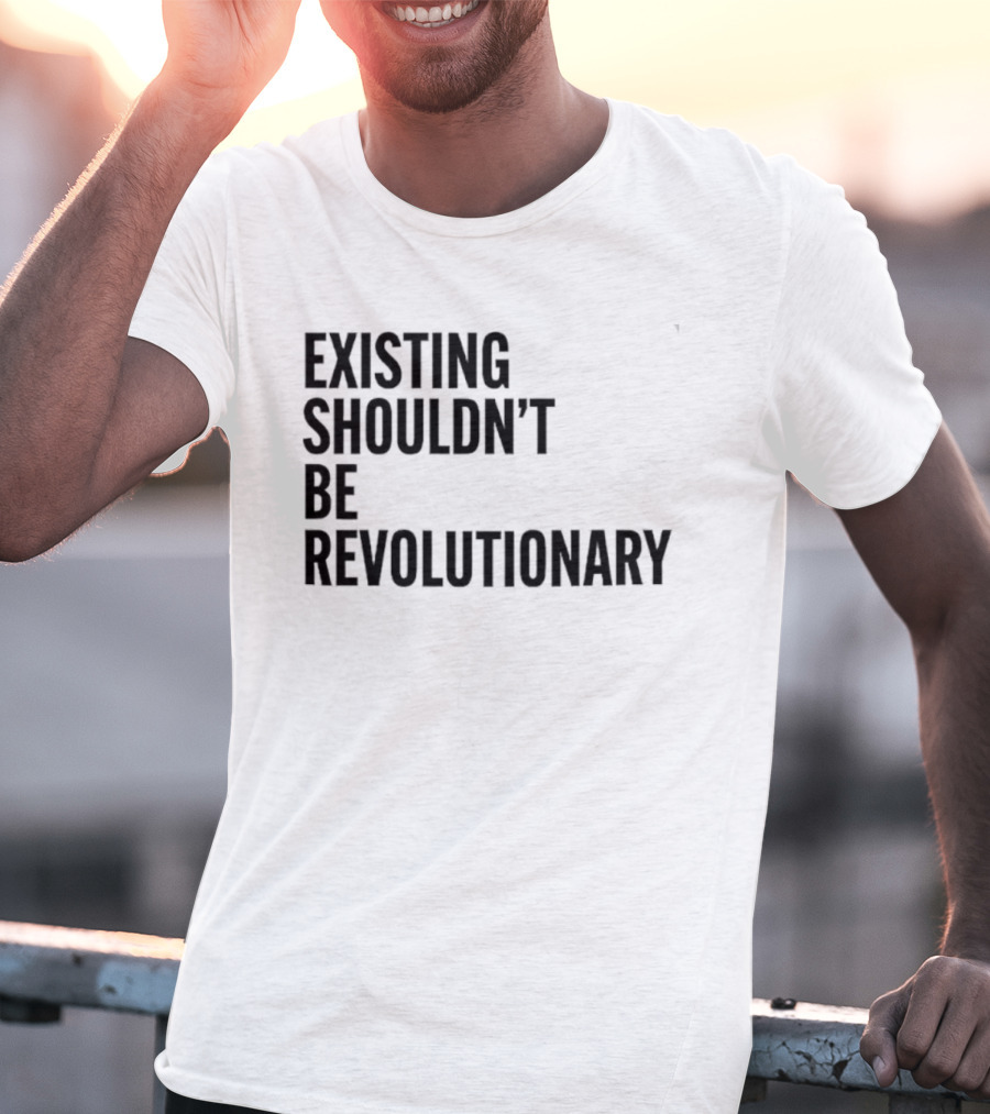 Existing Shouldn’t Be Revolutionary T-Shirt