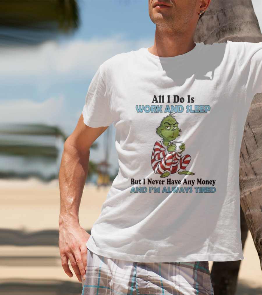 All I Do Is Work And Sleep Grinch Never Have Any Money Always Tired T-Shirt