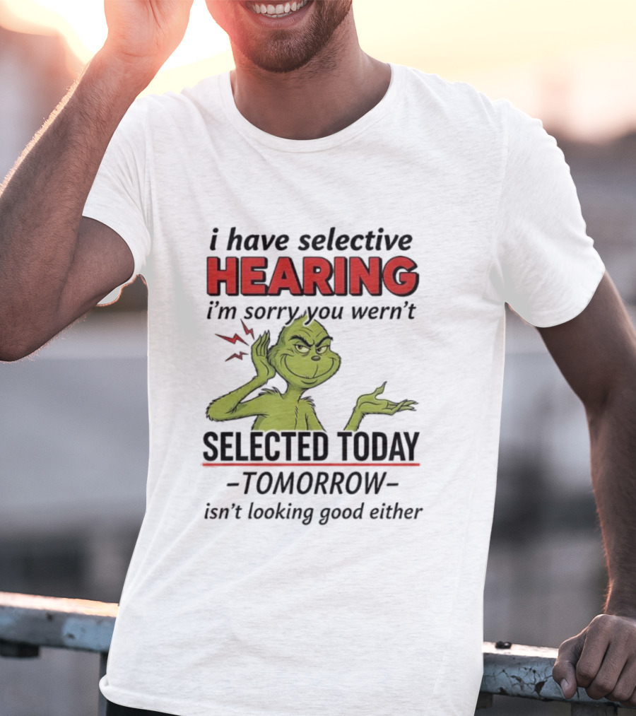 I Have Selective Hearing I'm Sorry You Weren't Selected Today Grinch T-Shirt
