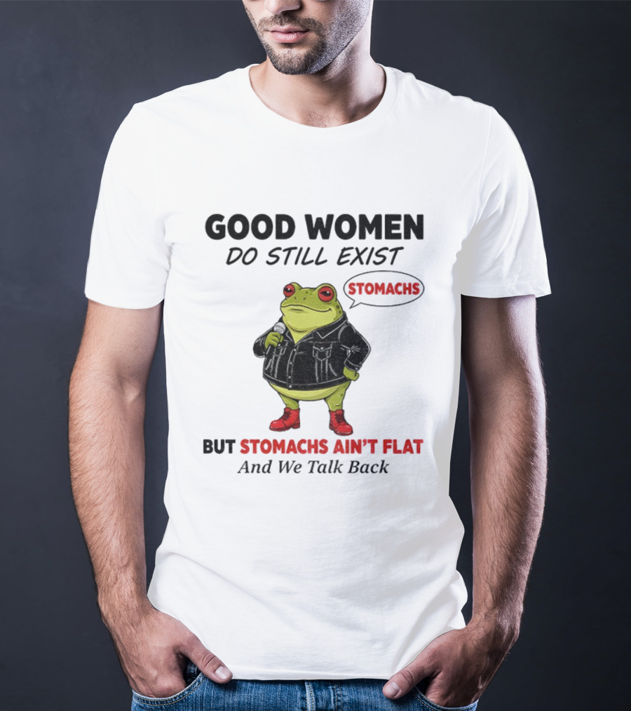 Good Women Do Still Exist Frog Stomachs Ain't Flat And We Talk Back T-Shirt
