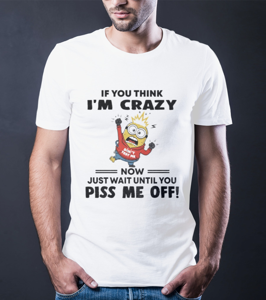 Minion If You Think I'm Crazy Just Wait Until You Piss Me Off T-Shirt