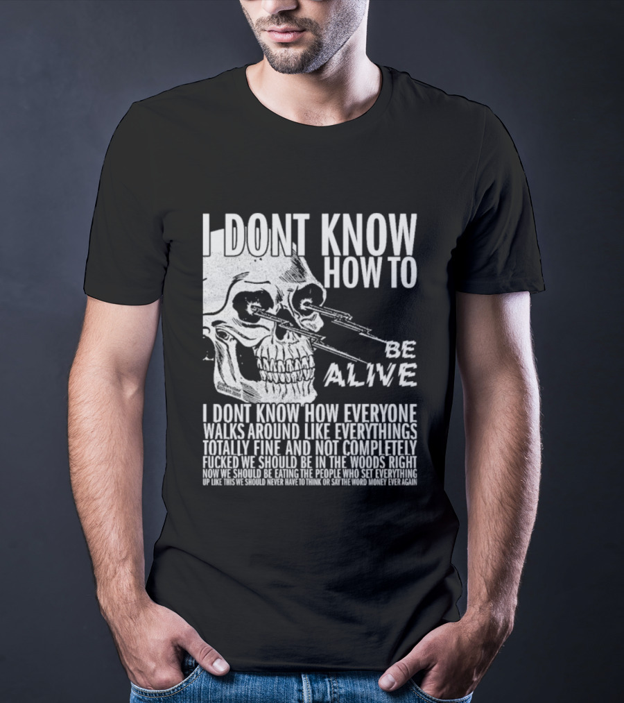 I Dont Know How To Be Alive Skull Everyone Walks Around Like Everything T-Shirt