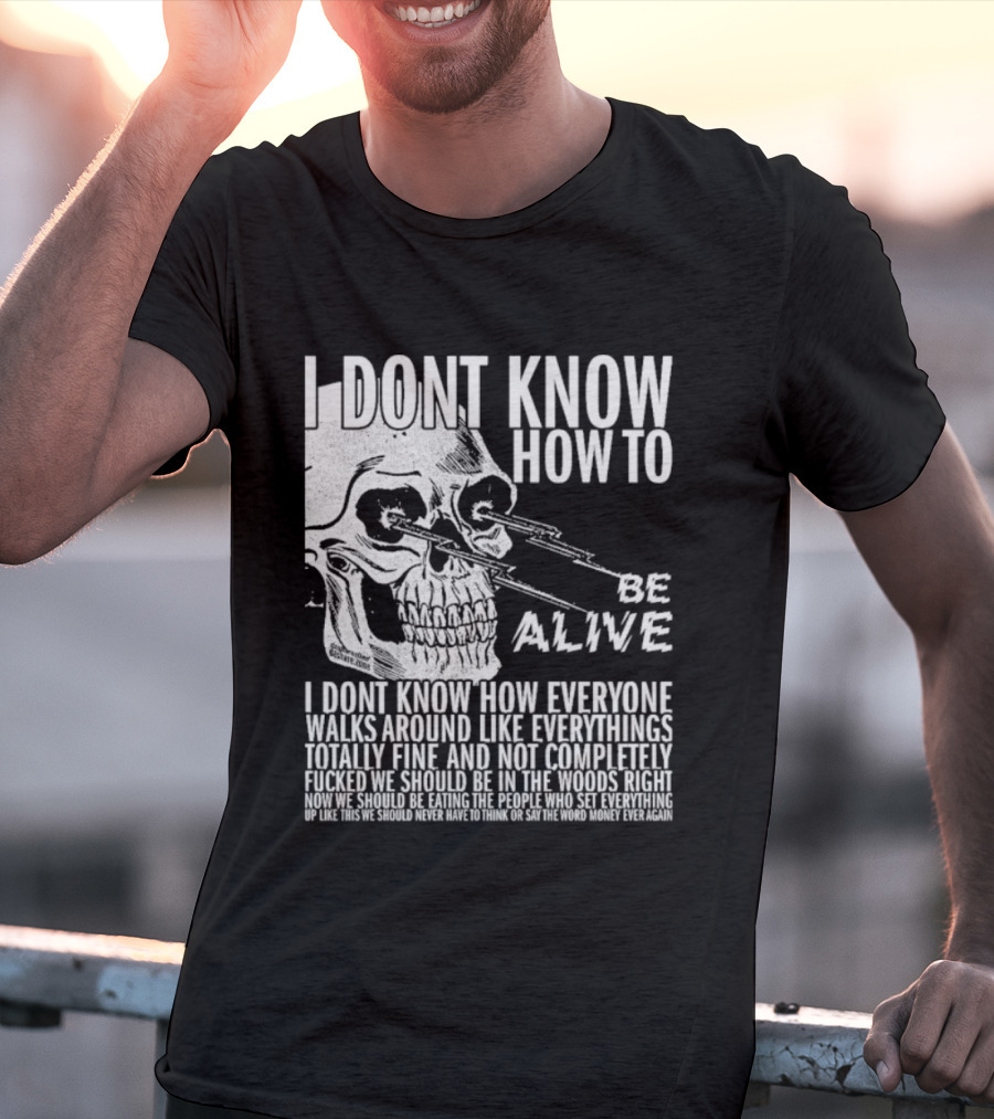 I Dont Know How To Be Alive Skull Everyone Walks Around Like Everything T-Shirt