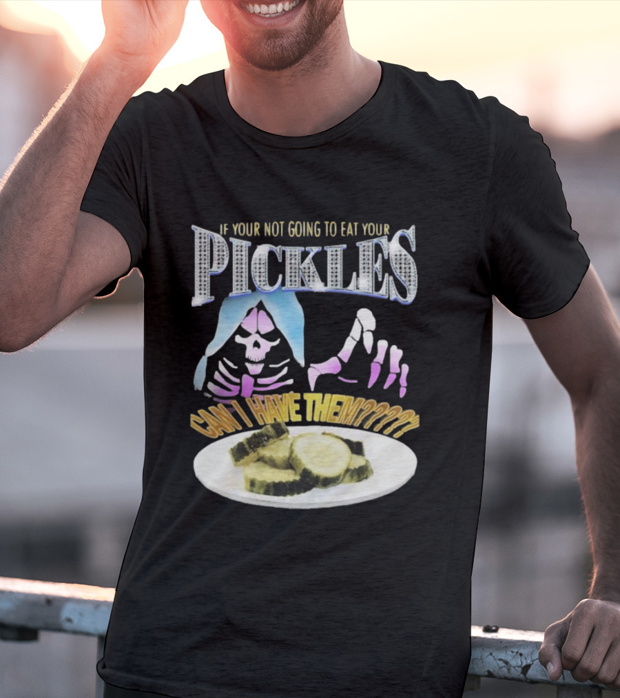If Your Not Going To Eat Your Pickles Can I Have Them Skeleton Hands And Pickle Plate T-Shirt