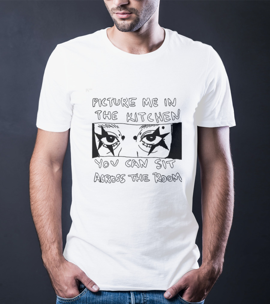 Picture Me In The Kitchen You Can Sit Across The Room Eyes Art T-Shirt
