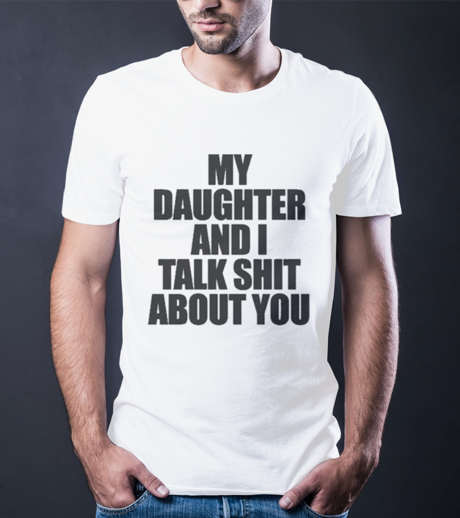 My Daughter And I Talk Shit About You T-Shirt