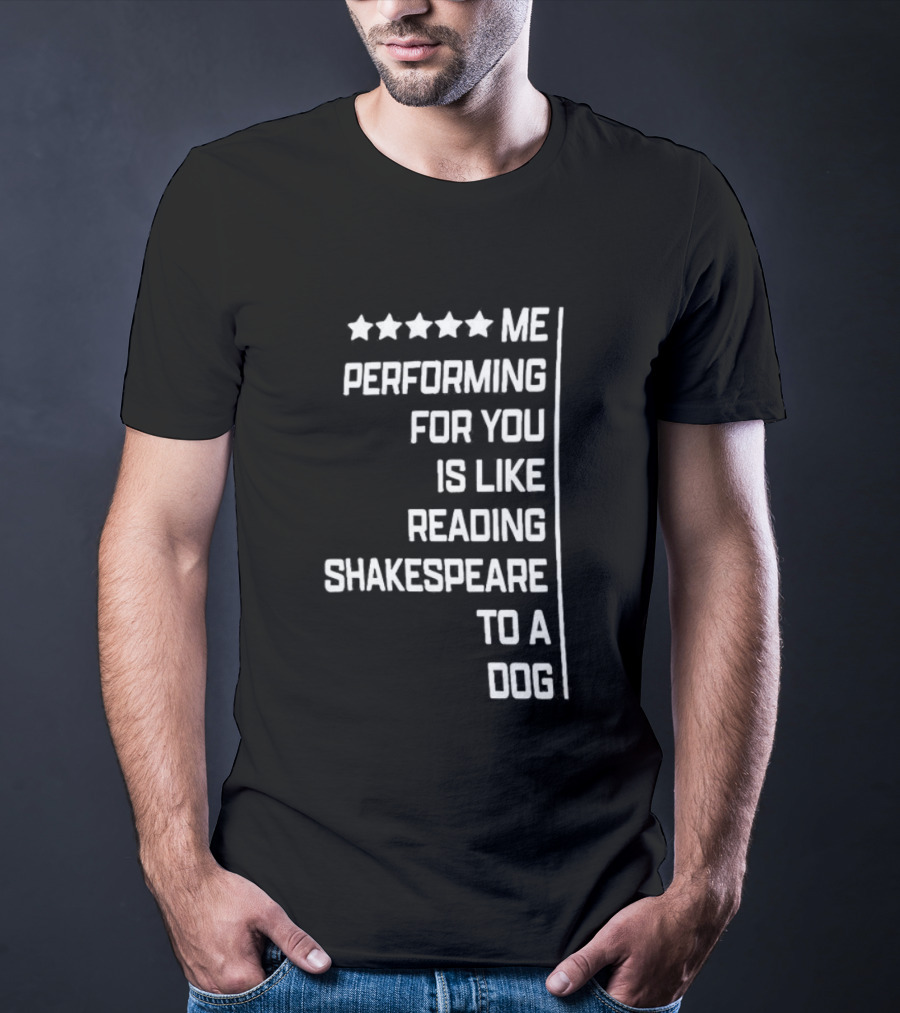 Five Star Me Performing For You Is Like Reading Shakespeare To A Dog T-Shirt