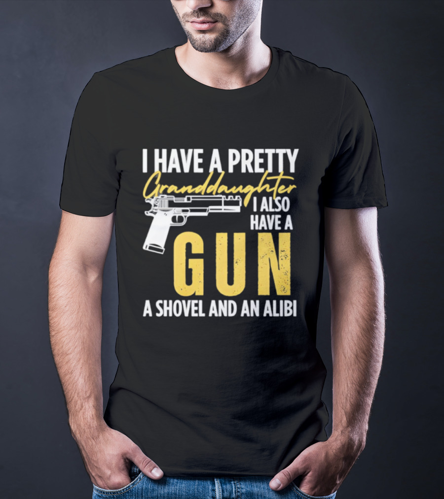 I Have A Pretty Granddaughter I Also Have A Gun A Shovel And An Alibi T-Shirt