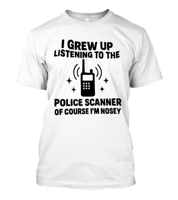 I Grew Up Listening To The Police Scanner Of Course I'm Nosey Fun Radio Joke T-Shirt