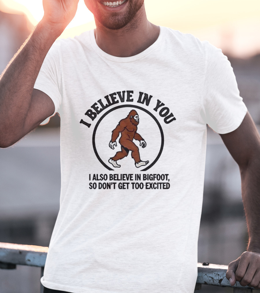 I Believe In You Bigfoot Believer Humor So Don't Get Too Excited T-Shirt