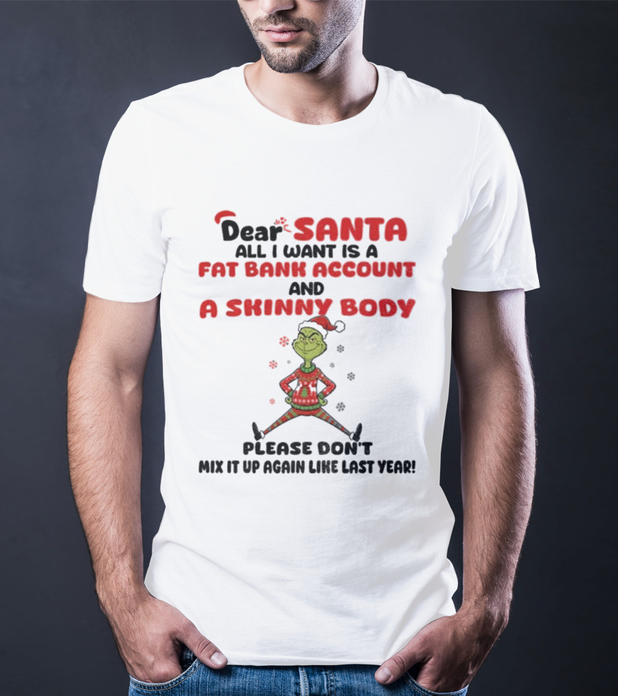 Grinch Dear Santa All I Want Is A Fat Bank Account And A Skinny Body Please Don't Mix It Up Again Christmas T-Shirt