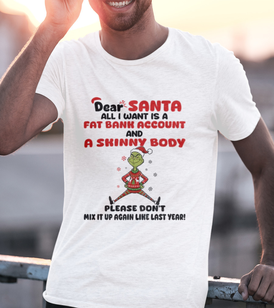 Grinch Dear Santa All I Want Is A Fat Bank Account And A Skinny Body Please Don't Mix It Up Again Christmas T-Shirt