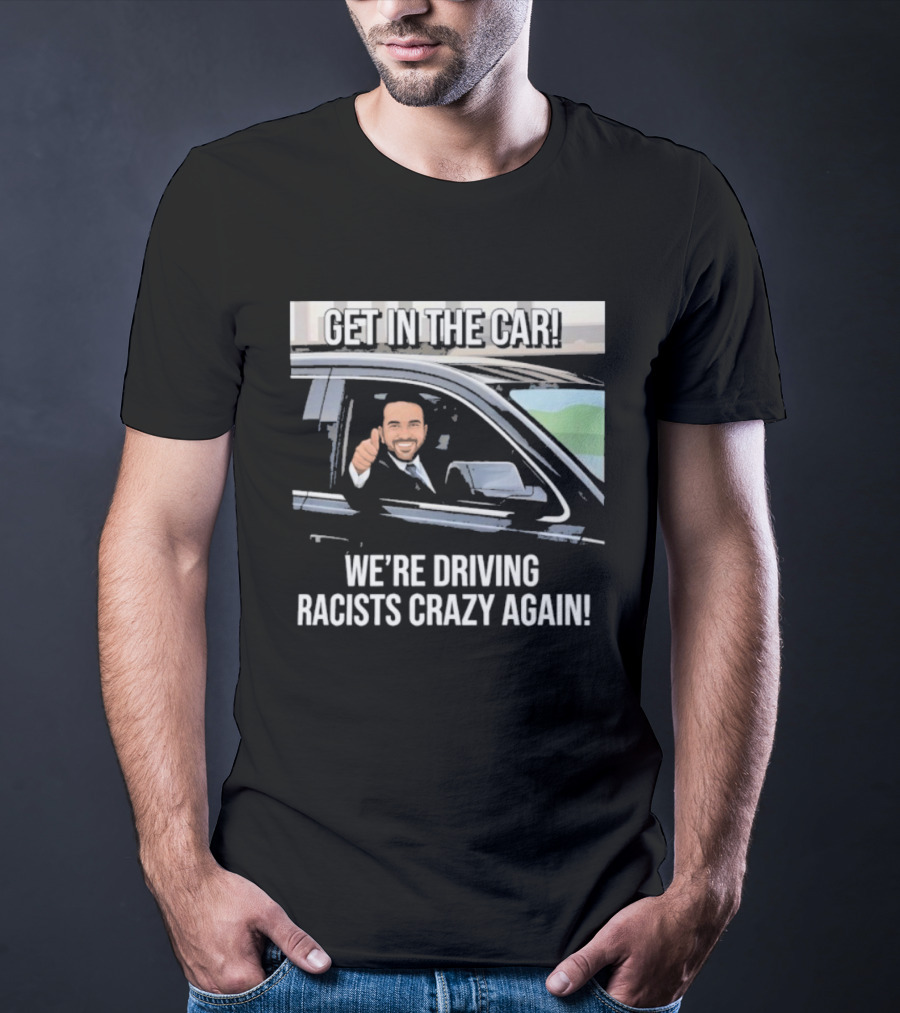 Get In The Car We're Driving Racists Crazy Again T-Shirt